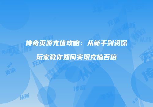 传奇页游充值攻略：从新手到资深玩家教你如何实现充值百倍