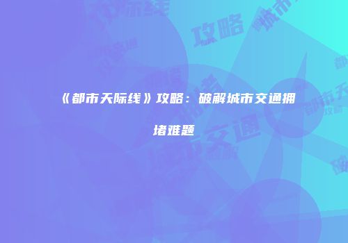 《都市天际线》攻略：破解城市交通拥堵难题