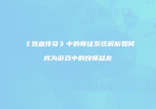 《热血传奇》中的师徒系统解析如何成为游戏中的良师益友