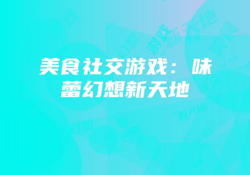 美食社交游戏：味蕾幻想新天地
