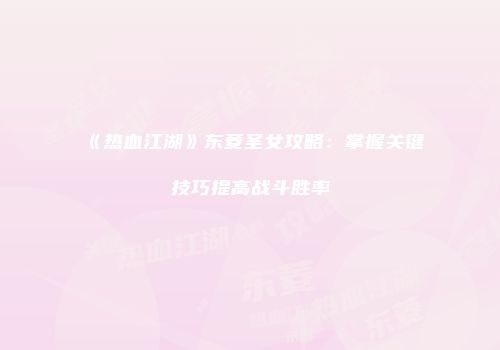 《热血江湖》东菱圣女攻略：掌握关键技巧提高战斗胜率