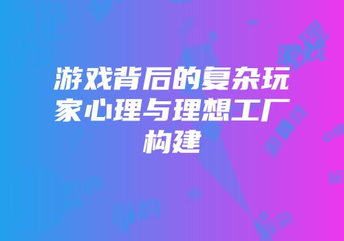 游戏背后的复杂玩家心理与理想工厂构建
