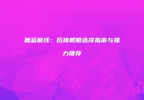 碧蓝航线：后排舰船选择指南与强力推荐