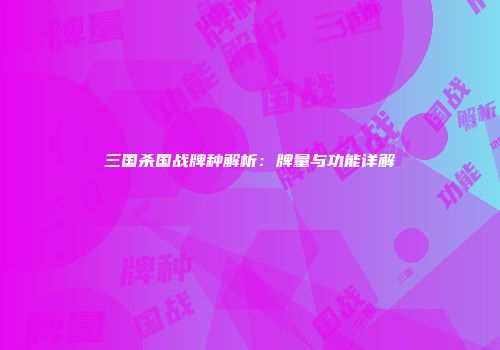 三国杀国战牌种解析：牌量与功能详解