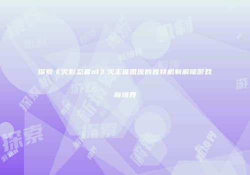 探索《火影忍者ol》火主推图流的独特机制解锁游戏新境界