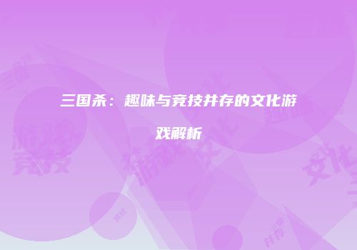 三国杀：趣味与竞技并存的文化游戏解析
