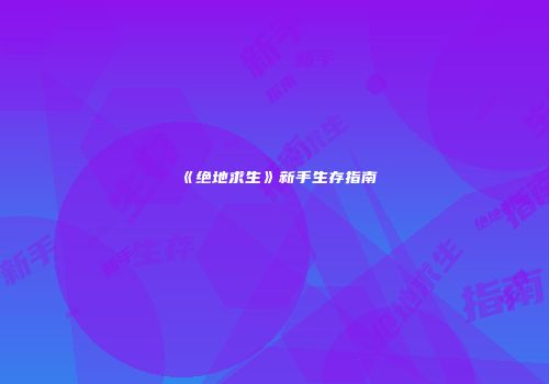 《绝地求生》新手生存指南