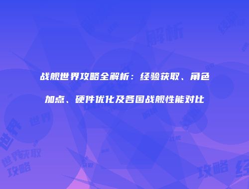 战舰世界攻略全解析：经验获取、角色加点、硬件优化及各国战舰性能对比