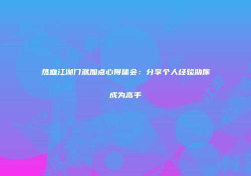 热血江湖门派加点心得体会：分享个人经验助你成为高手