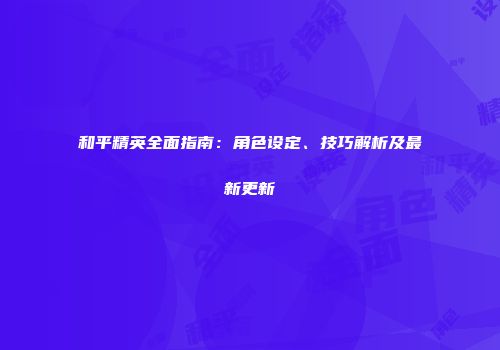 和平精英全面指南：角色设定、技巧解析及最新更新