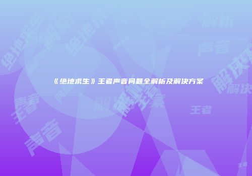 《绝地求生》王者声音问题全解析及解决方案