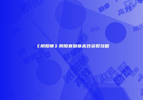 《阴阳师》阴阳寮勋章高效获取攻略