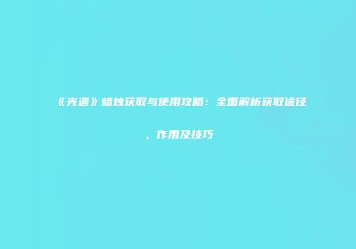 《光遇》蜡烛获取与使用攻略：全面解析获取途径、作用及技巧