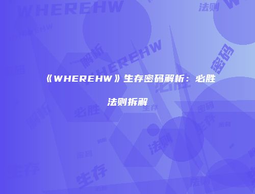 《WHEREHW》生存密码解析：必胜法则拆解