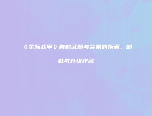 《星际战甲》自制武器与装备的拆解、卸载与升级详解