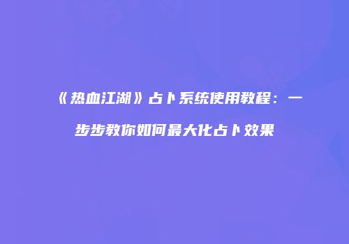 《热血江湖》占卜系统使用教程:一步步教你如何最大化占卜效果