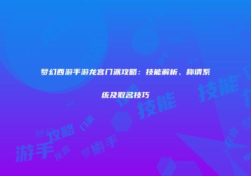 梦幻西游手游龙宫门派攻略：技能解析、称谓系统及取名技巧