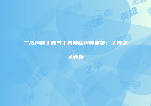 二战坦克王者与王者荣耀坦克英雄：王者之争解析