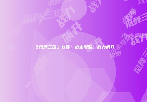 《凤舞三国》攻略：少走弯路，战力飙升