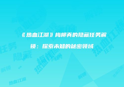 《热血江湖》梅柳真的隐藏任务解锁:探索未知的秘密领域
