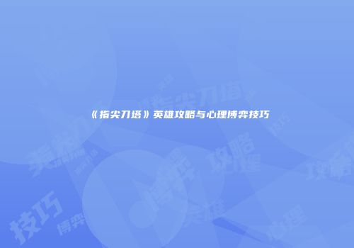 《指尖刀塔》英雄攻略与心理博弈技巧