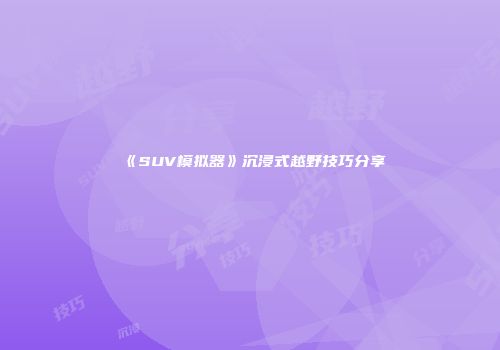 《SUV模拟器》沉浸式越野技巧分享