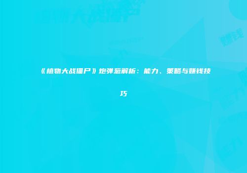 《植物大战僵尸》炮弹葱解析：能力、策略与赚钱技巧