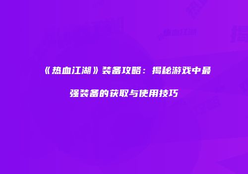 《热血江湖》装备攻略：揭秘游戏中最强装备的获取与使用技巧