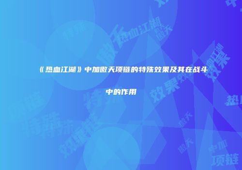 《热血江湖》中加傲天项链的特殊效果及其在战斗中的作用