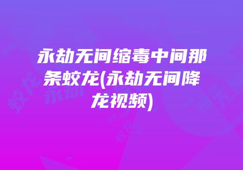 永劫无间缩毒中间那条蛟龙(永劫无间降龙视频)