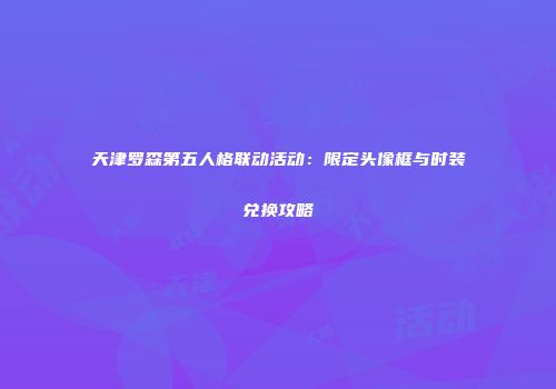 天津罗森第五人格联动活动：限定头像框与时装兑换攻略