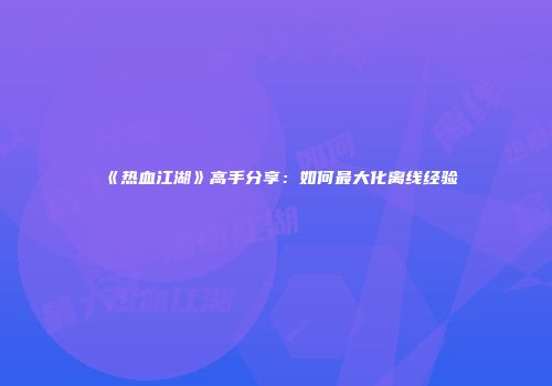 《热血江湖》高手分享：如何最大化离线经验