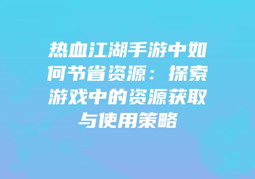 热血江湖手游中如何节省资源：探索游戏中的资源获取与使用策略