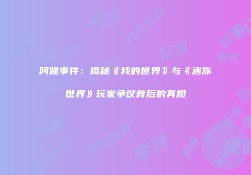阿喵事件：揭秘《我的世界》与《迷你世界》玩家争议背后的真相