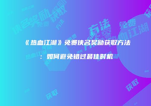 《热血江湖》免费侠名奖励获取方法:如何避免错过最佳时机