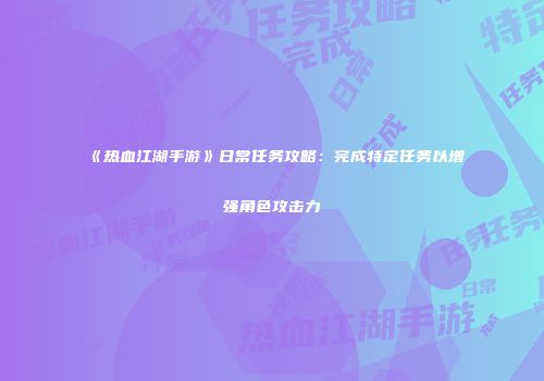 《热血江湖手游》日常任务攻略：完成特定任务以增强角色攻击力