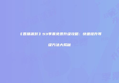《香肠派对》S3季票免费升级攻略：快速提升等级方法大揭秘
