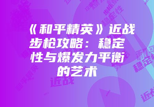 《和平精英》近战步枪攻略：稳定性与爆发力平衡的艺术