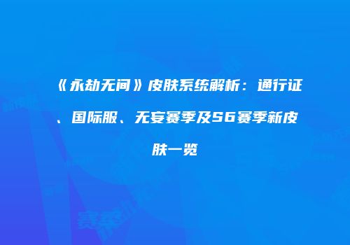 《永劫无间》皮肤系统解析：通行证、国际服、无妄赛季及S6赛季新皮肤一览