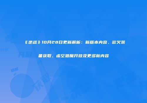 《逆战》10月28日更新解析：新版本内容、欲火装备获取、虚空猎魔开放及更多新内容