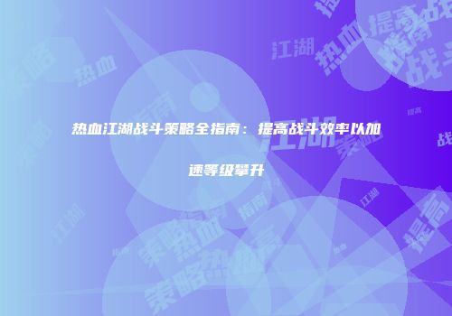 热血江湖战斗策略全指南：提高战斗效率以加速等级攀升