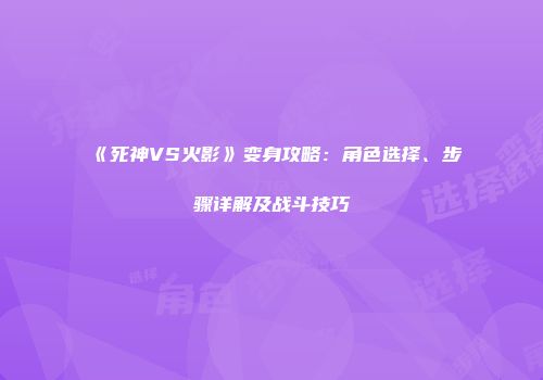 《死神VS火影》变身攻略：角色选择、步骤详解及战斗技巧