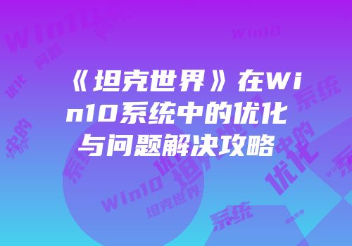 《坦克世界》在Win10系统中的优化与问题解决攻略