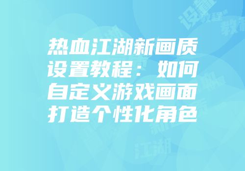 热血江湖新画质设置教程：如何自定义游戏画面打造个性化角色