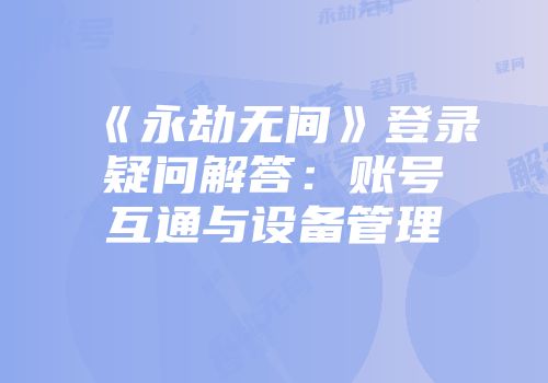 《永劫无间》登录疑问解答：账号互通与设备管理