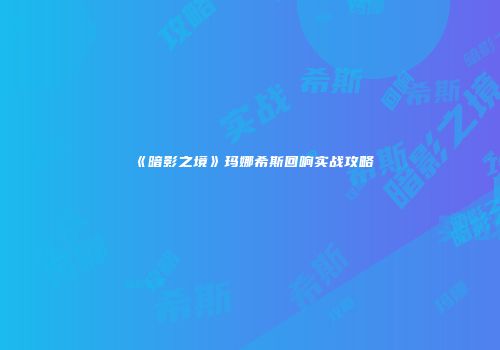 《暗影之境》玛娜希斯回响实战攻略