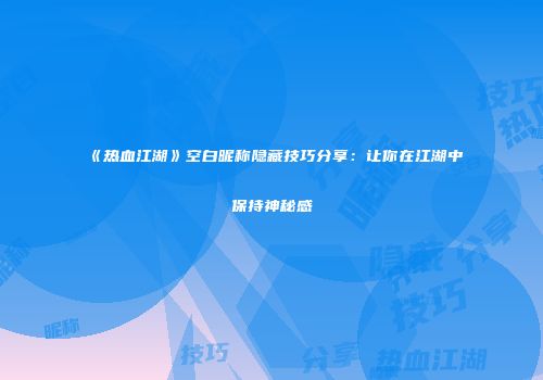 《热血江湖》空白昵称隐藏技巧分享：让你在江湖中保持神秘感