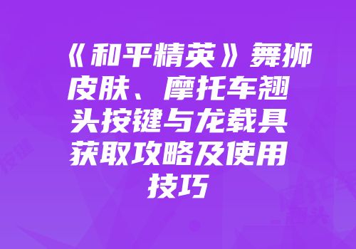 《和平精英》舞狮皮肤、摩托车翘头按键与龙载具获取攻略及使用技巧