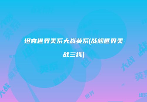 坦克世界美系大战英系(战舰世界美战三线)