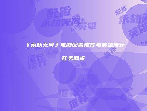《永劫无间》电脑配置推荐与英雄修行任务解析